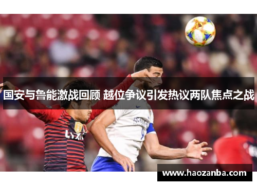 国安与鲁能激战回顾 越位争议引发热议两队焦点之战