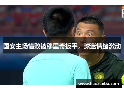国安主场惜败被穆里奇扳平，球迷情绪激动