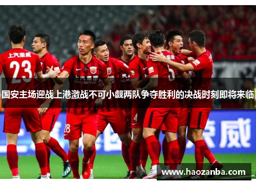 国安主场迎战上港激战不可小觑两队争夺胜利的决战时刻即将来临